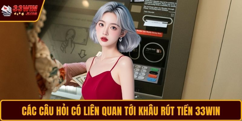 Các câu hỏi có liên quan tới khâu rút tiền 33WIN