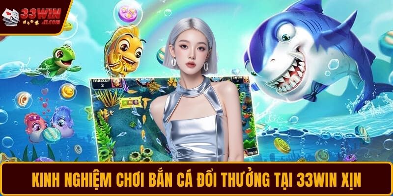 Kinh nghiệm chơi Bắn Cá đổi thưởng tại 33WIN xịn