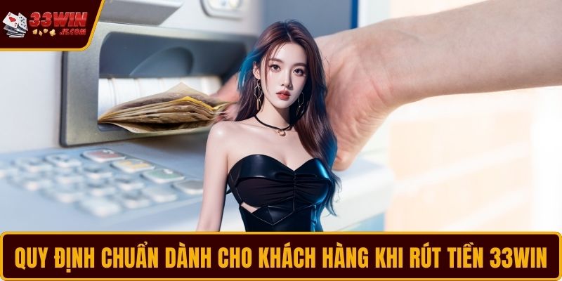 Quy định chuẩn dành cho khách hàng khi rút tiền 33WIN