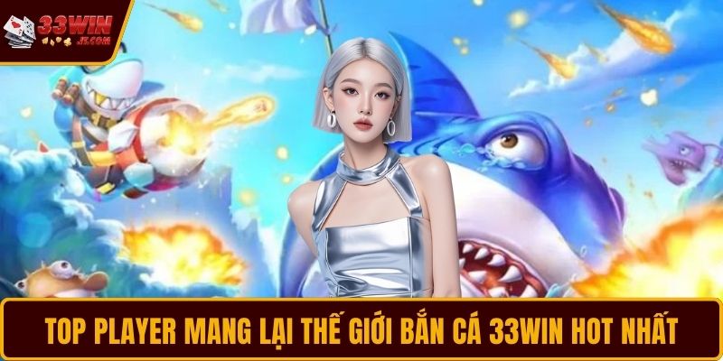 TOP PLAYER mang lại thế giới bắn cá 33WIN hot nhất